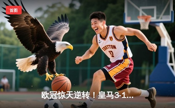 欧冠惊天逆转！皇马3-1力克拜仁挺进决赛，维尼修斯双响建功